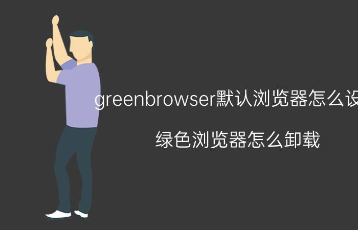 greenbrowser默认浏览器怎么设置 绿色浏览器怎么卸载？